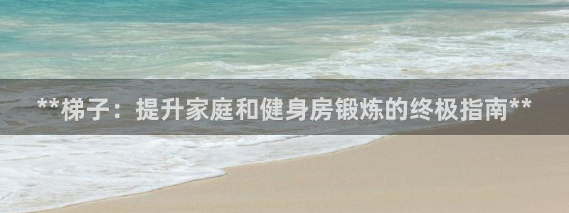 富联平台易 411o31 平台：**梯子：提升家庭和