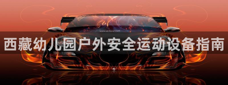富联平台节7O777：西藏幼儿园户外安全运动设备指南