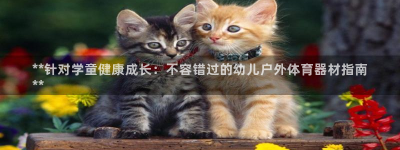 富联平台开户条件：**针对学童健康成长：不容错过的幼