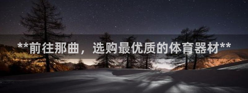 富联娱乐老板：**前往那曲，选购最优质的体育器材**