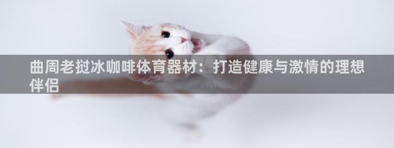 富联官网授权店铺查询：曲周老挝冰咖啡体育器材：打造健