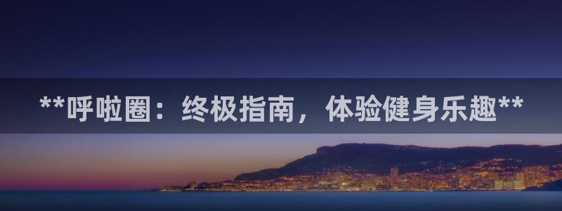 富联娱乐平台怎么样可靠吗：**呼啦圈：终极指南，体验