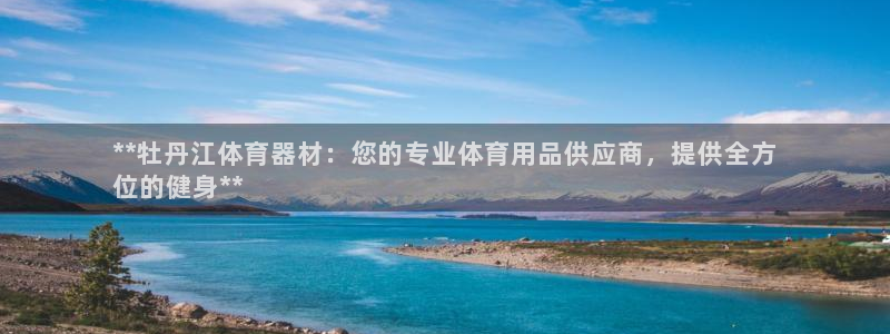 富联申购是什么股票：**牡丹江体育器材：您的专业体育