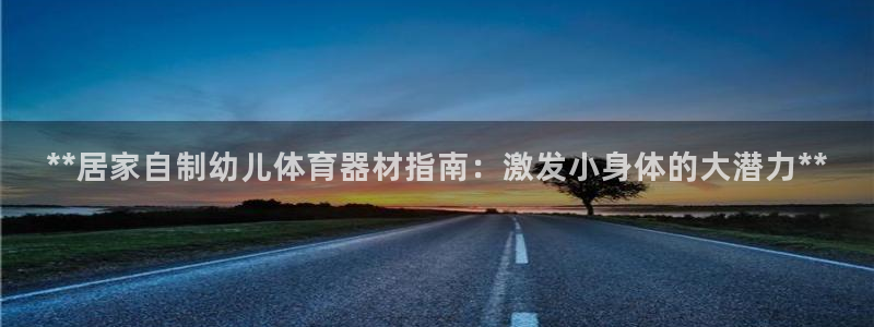 富联地产怎么样知乎：**居家自制幼儿体育器材指南：激