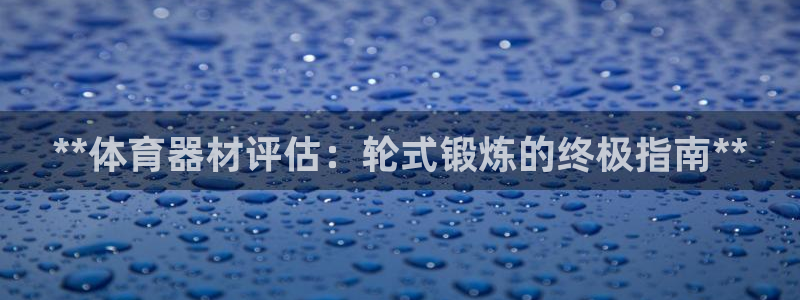 富联娱乐平台能挣到钱吗现在：**体育器材评估：轮式锻
