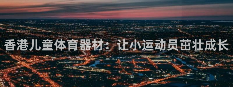 富联平台地址查询：香港儿童体育器材：让小运动员茁壮成