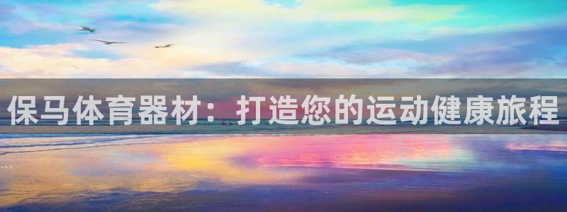 富联娱乐怎么样可靠吗：保马体育器材：打造您的运动健康