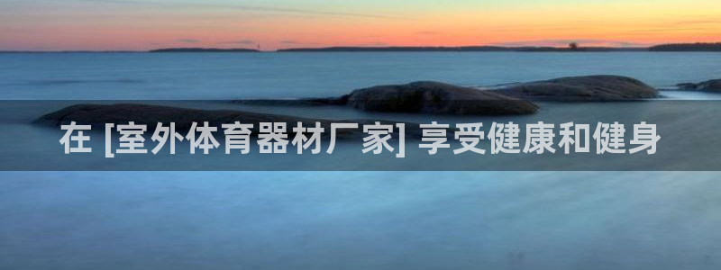 富联智能：在 [室外体育器材厂家] 享受健康和健身