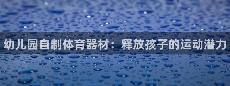 富联娱乐负责人是谁：幼儿园自制体育器材：释放孩子的运