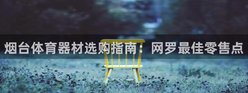 富联平台靠 5o69I7：烟台体育器材选购指南：网罗