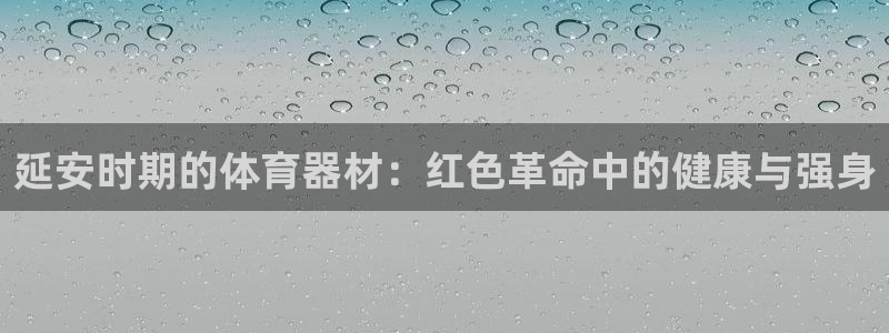 富联娱乐怎么样：延安时期的体育器材：红色革命中的健康