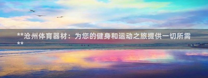 富联平台目 411O31 富联：**沧州体育器材：为