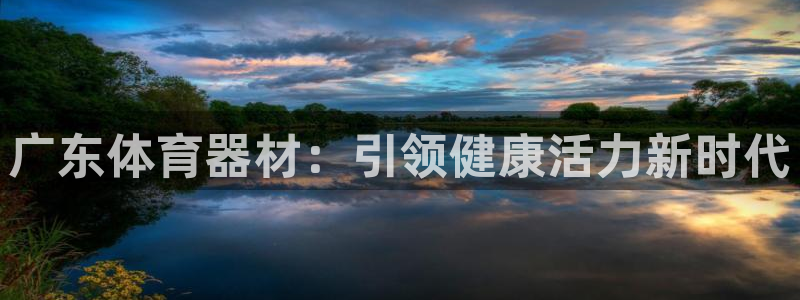 富联平台开户条件：广东体育器材：引领健康活力新时代