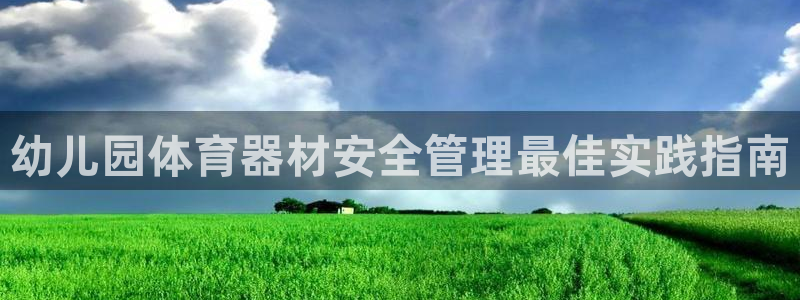 富联娱乐测速登录不上：幼儿园体育器材安全管理最佳实践