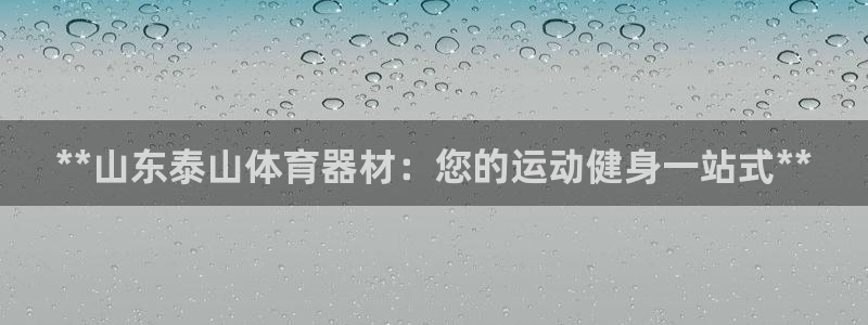 富联平台登录注册账号：**山东泰山体育器材：您的运动