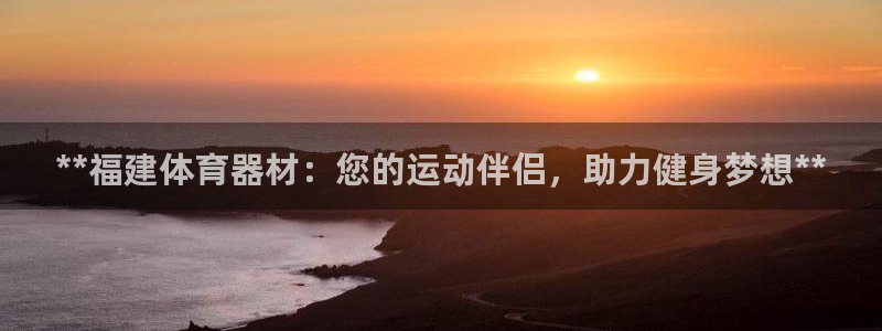 富联娱乐下载app：**福建体育器材：您的运动伴侣，